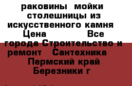 раковины, мойки, столешницы из искусственного камня › Цена ­ 15 000 - Все города Строительство и ремонт » Сантехника   . Пермский край,Березники г.